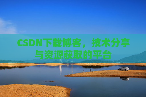 CSDN下载博客，技术分享与资源获取的平台